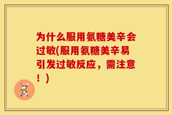 为什么服用氨糖美辛会过敏(服用氨糖美辛易引发过敏反应，需注意！)