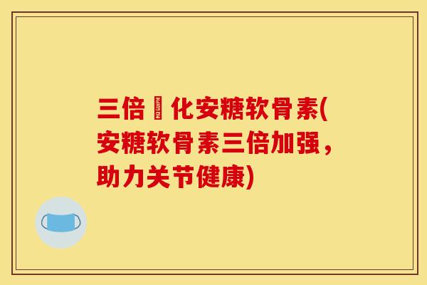 三倍強化安糖软骨素(安糖软骨素三倍加强,助力关节健康) 三倍強化安糖软骨素(安糖软骨素三倍加强,助力关节健康)