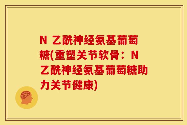N 乙酰神经氨基葡萄糖(重塑关节软骨：N乙酰神经氨基葡萄糖助力关节健康)