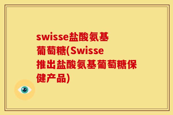 swisse盐酸氨基葡萄糖(Swisse推出盐酸氨基葡萄糖保健产品)