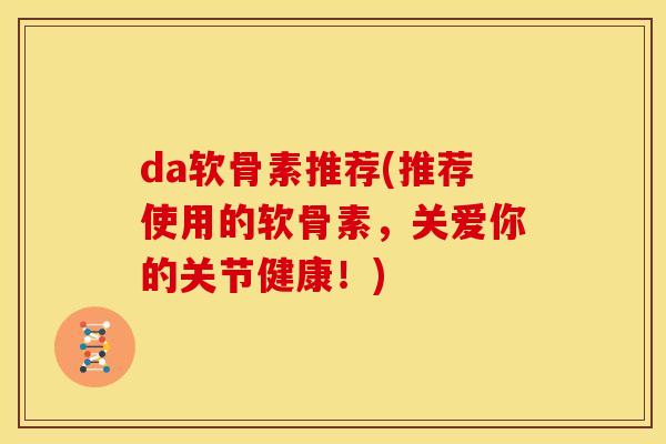 da软骨素推荐(推荐使用的软骨素，关爱你的关节健康！)