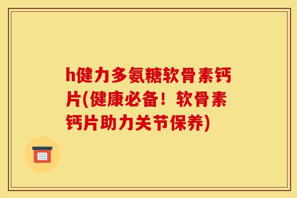 h健力多氨糖软骨素钙片(健康必备！软骨素钙片助力关节保养)