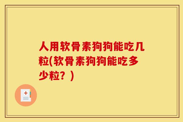 人用软骨素狗狗能吃几粒(软骨素狗狗能吃多少粒？)