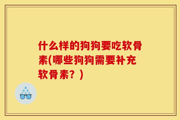 什么样的狗狗要吃软骨素(哪些狗狗需要补充软骨素？)