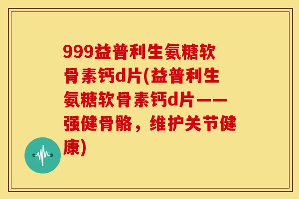 999益普利生氨糖软骨素钙d片(益普利生氨糖软骨素钙d片——强健骨骼，维护关节健康)