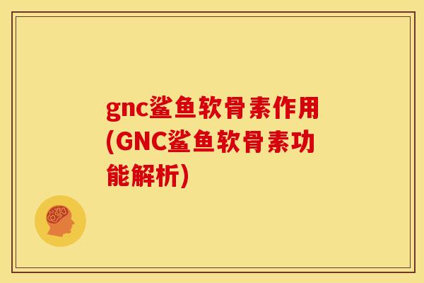 gnc鲨鱼软骨素作用(GNC鲨鱼软骨素功能解析) gnc鲨鱼软骨素作用(GNC鲨鱼软骨素功能解析)