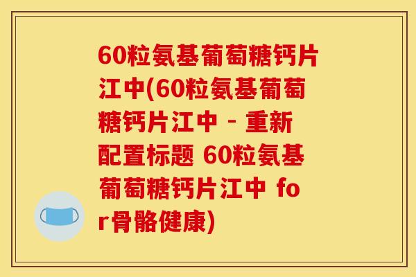 60粒氨基葡萄糖钙片江中(60粒氨基葡萄糖钙片江中 - 重新配置标题 60粒氨基葡萄糖钙片江中 for骨骼健康)
