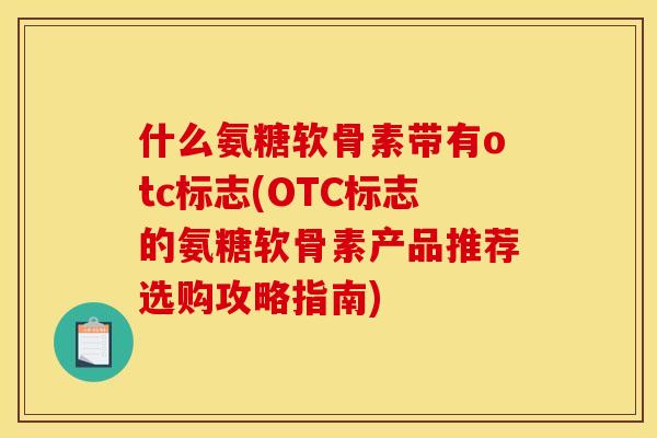 什么氨糖软骨素带有otc标志(OTC标志的氨糖软骨素产品推荐选购攻略指南)