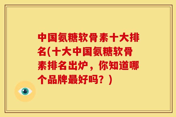 中国氨糖软骨素十大排名(十大中国氨糖软骨素排名出炉，你知道哪个品牌最好吗？)