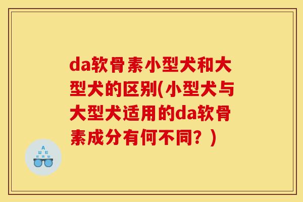 da软骨素小型犬和大型犬的区别(小型犬与大型犬适用的da软骨素成分有何不同?) da软骨素小型犬和大型犬的区别(小型犬与大型犬适用的da软骨素成分有何不同?)