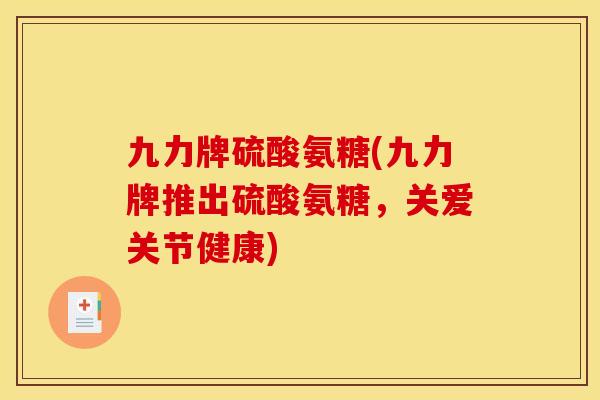 九力牌硫酸氨糖(九力牌推出硫酸氨糖，关爱关节健康)