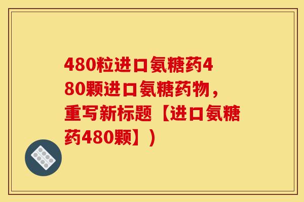480粒进口氨糖药480颗进口氨糖药物，重写新标题【进口氨糖药480颗】)