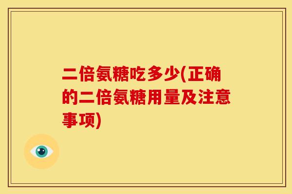 二倍氨糖吃多少(正确的二倍氨糖用量及注意事项)