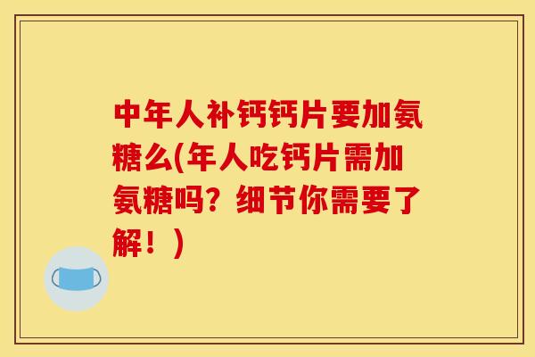 中年人补钙钙片要加氨糖么(年人吃钙片需加氨糖吗？细节你需要了解！)