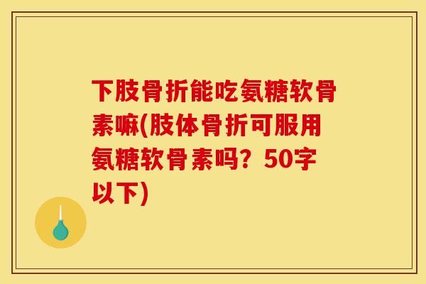 下肢骨折能吃氨糖软骨素嘛(肢体骨折可服用氨糖软骨素吗？50字以下)