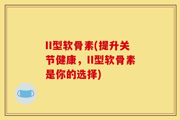 II型软骨素(提升关节健康,II型软骨素是你的选择) II型软骨素(提升关节健康,II型软骨素是你的选择)