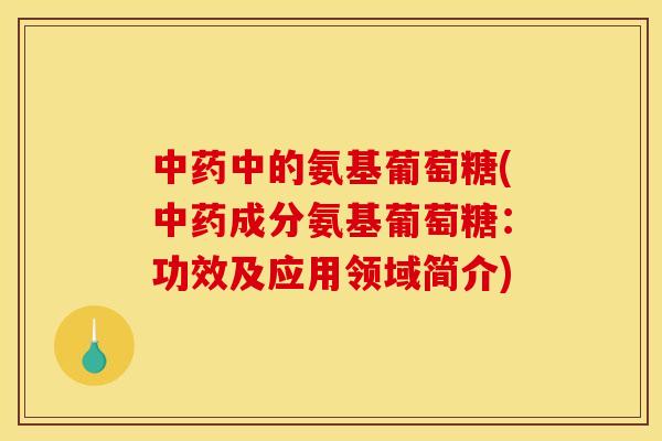中药中的氨基葡萄糖(中药成分氨基葡萄糖：功效及应用领域简介)