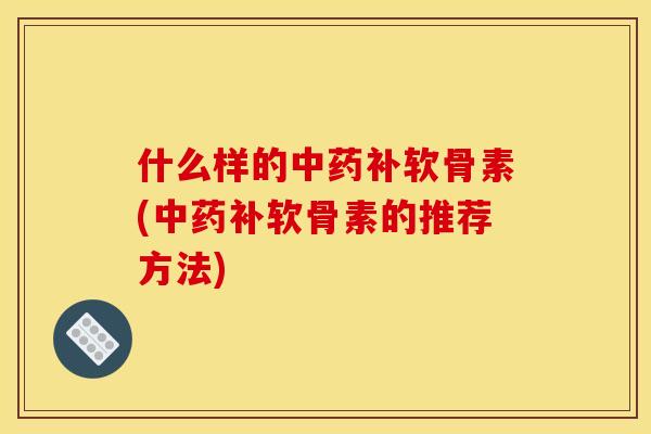 什么样的补软骨素(补软骨素的推荐方法) 什么样的补软骨素(补软骨素的推荐方法)