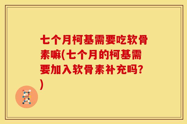 七个月柯基需要吃软骨素嘛(七个月的柯基需要加入软骨素补充吗？)