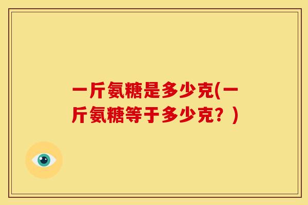 一斤氨糖是多少克(一斤氨糖等于多少克?) 一斤氨糖是多少克(一斤氨糖等于多少克?)