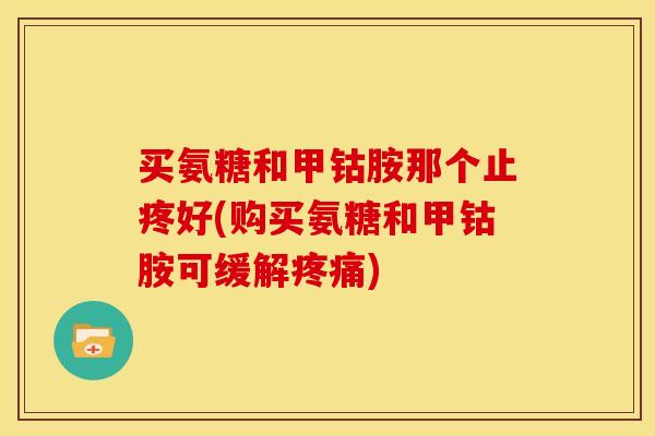 买氨糖和甲钴胺那个止疼好(购买氨糖和甲钴胺可缓解)