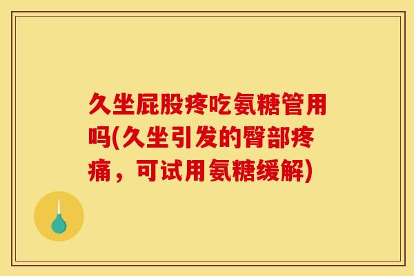 久坐屁股疼吃氨糖管用吗(久坐引发的臀部疼痛，可试用氨糖缓解)