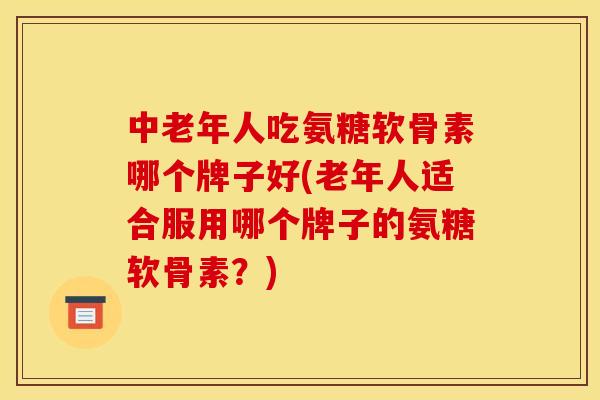 中老年人吃氨糖软骨素哪个牌子好(老年人适合服用哪个牌子的氨糖软骨素？)