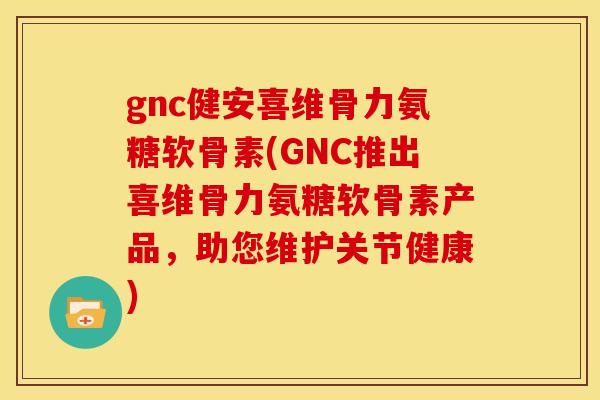 gnc健安喜维骨力氨糖软骨素(GNC推出喜维骨力氨糖软骨素产品，助您维护关节健康)