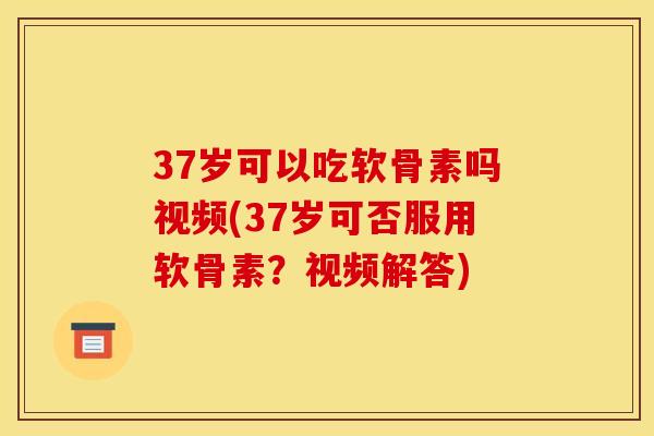 37岁可以吃软骨素吗视频(37岁可否服用软骨素？视频解答)