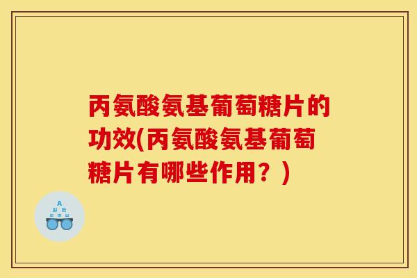 丙氨酸氨基葡萄糖片的功效(丙氨酸氨基葡萄糖片有哪些作用？)