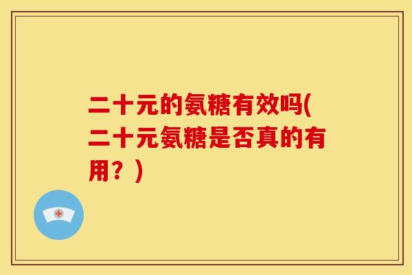 二十元的氨糖有效吗(二十元氨糖是否真的有用？)