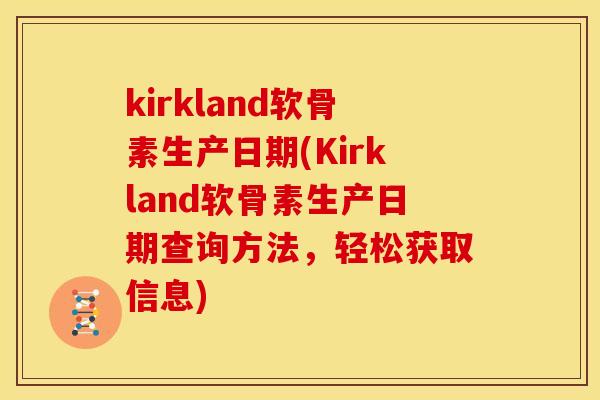kirkland软骨素生产日期(Kirkland软骨素生产日期查询方法，轻松获取信息)