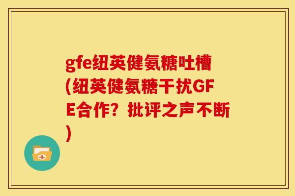 gfe纽英健氨糖吐槽(纽英健氨糖干扰GFE合作?批评之声不断) gfe纽英健氨糖吐槽(纽英健氨糖干扰GFE合作?批评之声不断)
