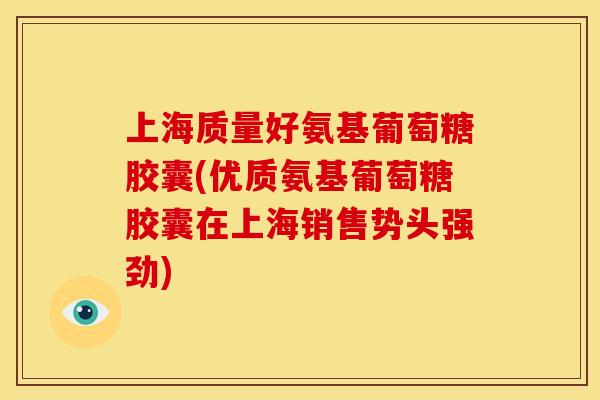 上海质量好氨基葡萄糖胶囊(优质氨基葡萄糖胶囊在上海销售势头强劲)