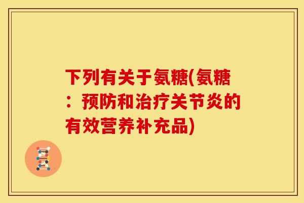 下列有关于氨糖(氨糖：预防和治疗关节炎的有效营养补充品)