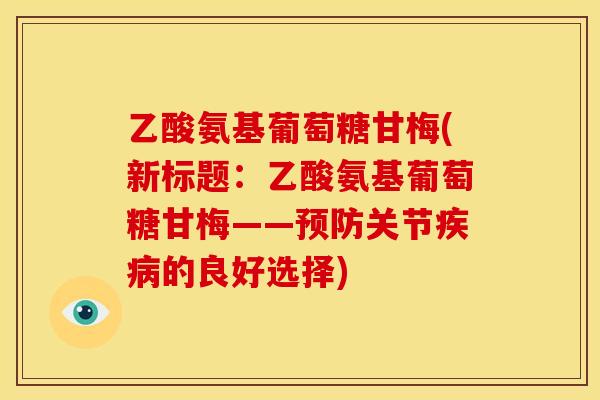 乙酸氨基葡萄糖甘梅(新标题：乙酸氨基葡萄糖甘梅——预防关节疾病的良好选择)