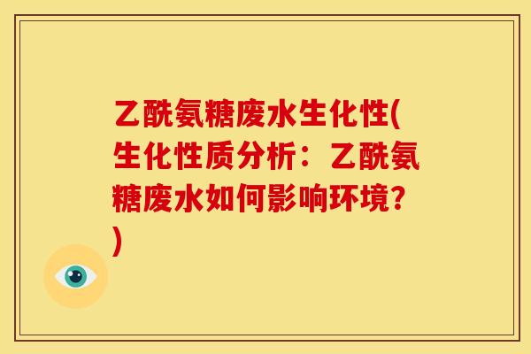 乙酰氨糖废水生化性(生化性质分析：乙酰氨糖废水如何影响环境？)