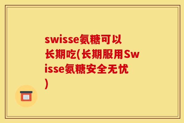 swisse氨糖可以长期吃(长期服用Swisse氨糖安全无忧)