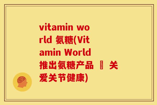 vitamin world 氨糖(Vitamin World推出氨糖产品 – 关爱关节健康)