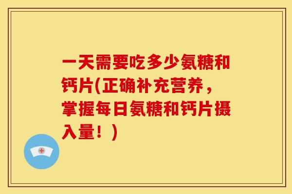 一天需要吃多少氨糖和钙片(正确补充营养，掌握每日氨糖和钙片摄入量！)