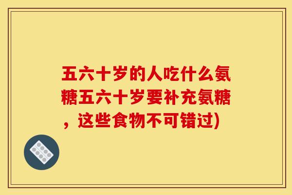 五六十岁的人吃什么氨糖五六十岁要补充氨糖，这些食物不可错过)