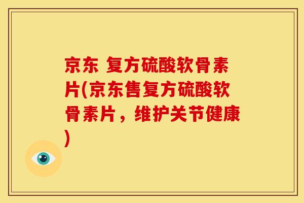 京东 复方硫酸软骨素片(京东售复方硫酸软骨素片,维护关节健康) 京东 复方硫酸软骨素片(京东售复方硫酸软骨素片,维护关节健康)