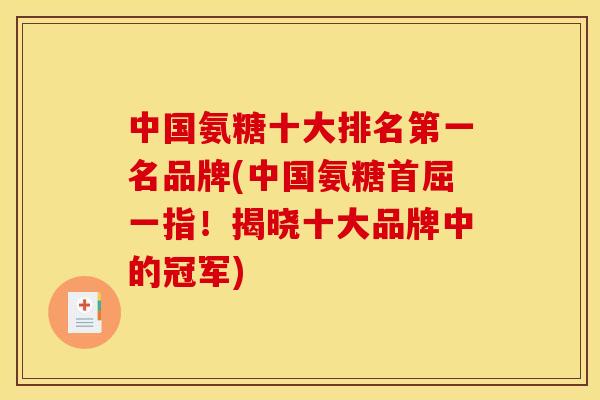 中国氨糖十大排名第一名品牌(中国氨糖首屈一指！揭晓十大品牌中的冠军)