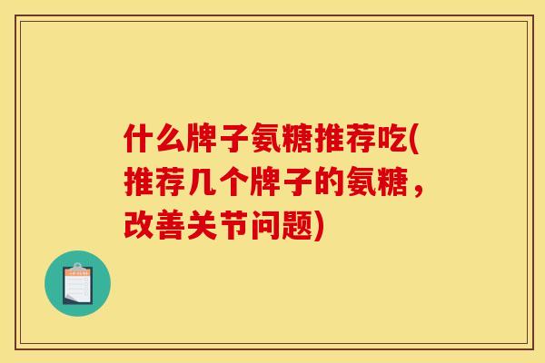 什么牌子氨糖推荐吃(推荐几个牌子的氨糖，改善关节问题)