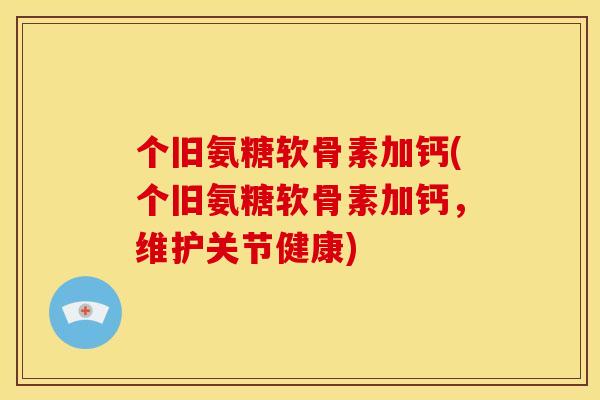 个旧氨糖软骨素加钙(个旧氨糖软骨素加钙，维护关节健康)