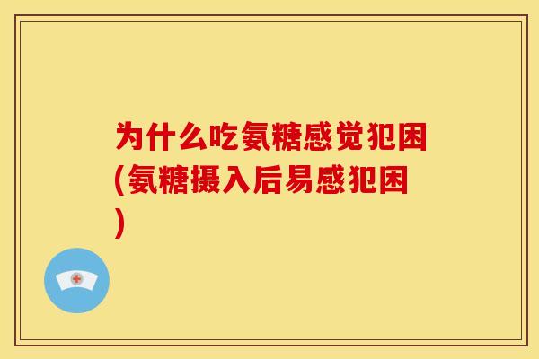 为什么吃氨糖感觉犯困(氨糖摄入后易感犯困) 为什么吃氨糖感觉犯困(氨糖摄入后易感犯困)