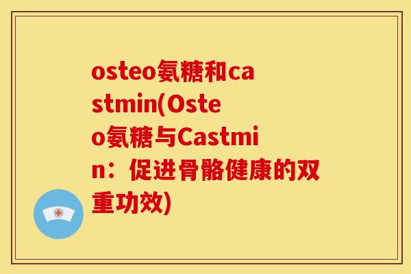 osteo氨糖和castmin(Osteo氨糖与Castmin：促进骨骼健康的双重功效)