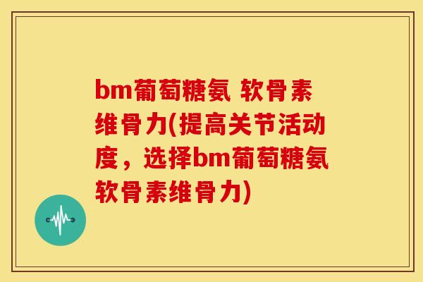 bm葡萄糖氨 软骨素维骨力(提高关节活动度,选择bm葡萄糖氨软骨素维骨力) bm葡萄糖氨 软骨素维骨力(提高关节活动度,选择bm葡萄糖氨软骨素维骨力)