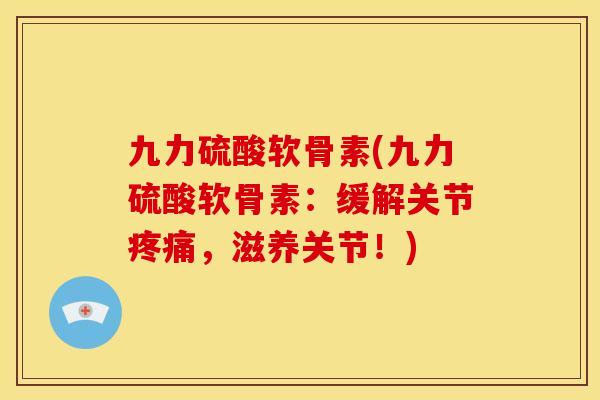 九力硫酸软骨素(九力硫酸软骨素:缓解关节,滋养关节!) 九力硫酸软骨素(九力硫酸软骨素:缓解关节,滋养关节!)