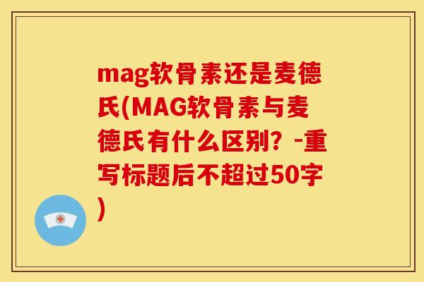 mag软骨素还是麦德氏(MAG软骨素与麦德氏有什么区别？-重写标题后不超过50字)